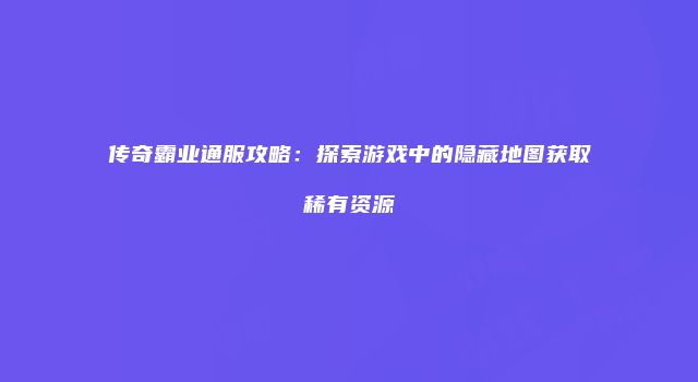 传奇霸业通服攻略:探索游戏中的隐藏地图获取稀有资源