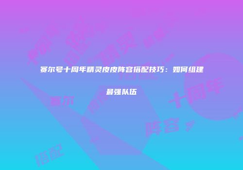 赛尔号十周年精灵皮皮阵容搭配技巧：如何组建最强队伍