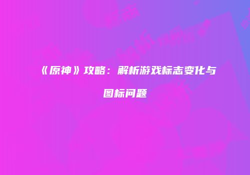 《原神》攻略：解析游戏标志变化与图标问题