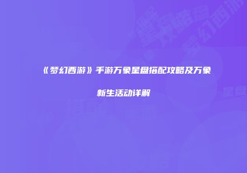 《梦幻西游》手游万象星盘搭配攻略及万象新生活动详解