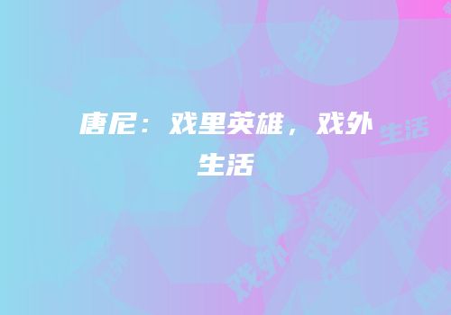 唐尼：戏里英雄，戏外生活