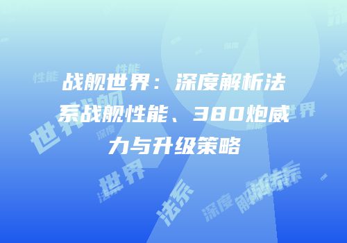 战舰世界：深度解析法系战舰性能、380炮威力与升级策略