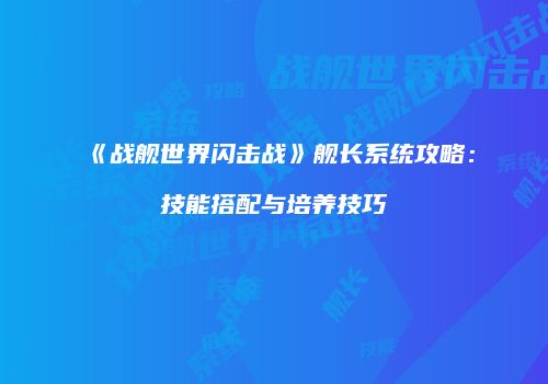 《战舰世界闪击战》舰长系统攻略：技能搭配与培养技巧