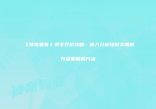 《传奇霸业》羽毛升阶攻略：深入分析提供实用的升级策略和方法