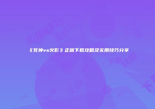 《死神vs火影》正版下载攻略及实用技巧分享