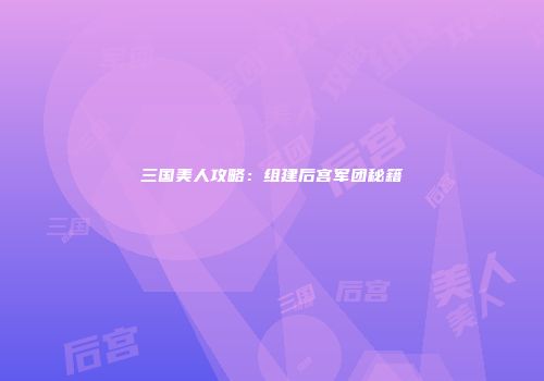 三国美人攻略：组建后宫军团秘籍