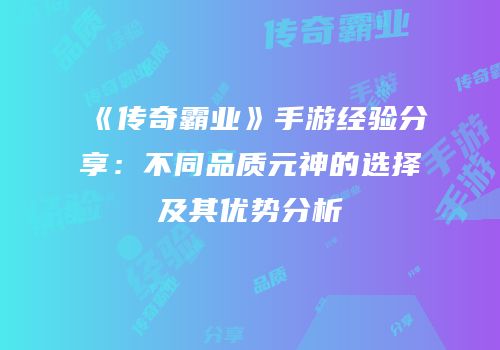 《传奇霸业》手游经验分享：不同品质元神的选择及其优势分析