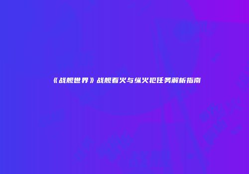 《战舰世界》战舰着火与纵火犯任务解析指南
