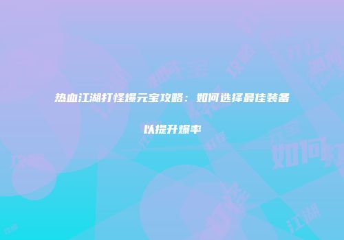 热血江湖打怪爆元宝攻略：如何选择最佳装备以提升爆率