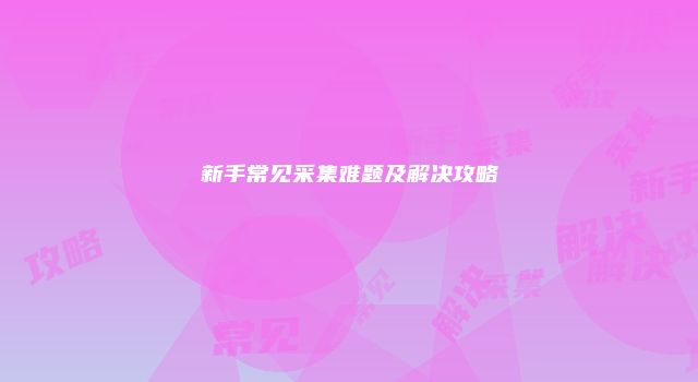 新手常见采集难题及解决攻略