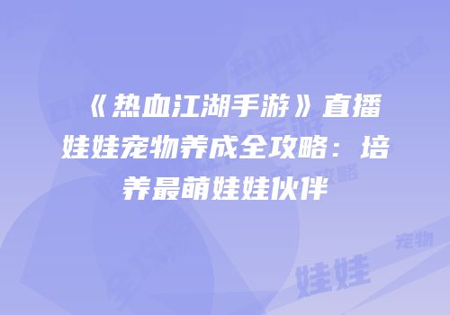 《热血江湖手游》直播娃娃宠物养成全攻略：培养最萌娃娃伙伴