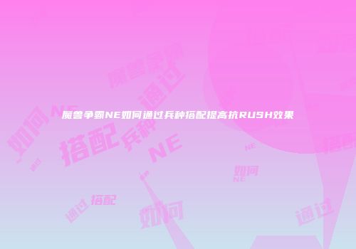 魔兽争霸NE如何通过兵种搭配提高抗RUSH效果