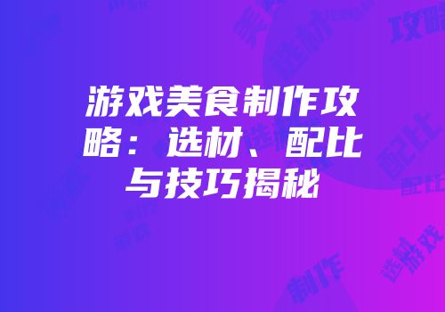 游戏美食制作攻略：选材、配比与技巧揭秘