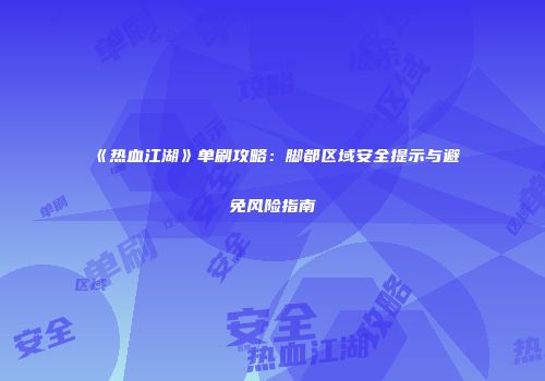 《热血江湖》单刷攻略：脚都区域安全提示与避免风险指南