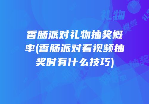 香肠派对礼物抽奖概率(香肠派对看视频抽奖时有什么技巧)