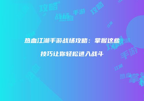 热血江湖手游战场攻略：掌握这些技巧让你轻松进入战斗