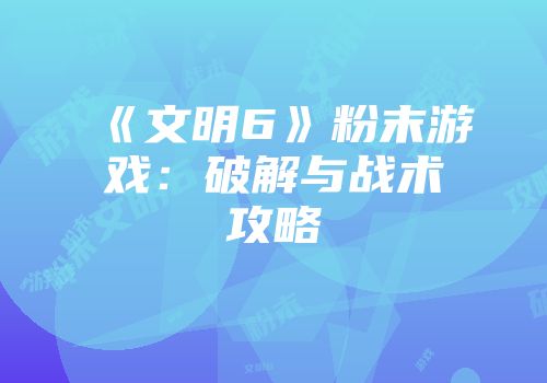 《文明6》粉末游戏：破解与战术攻略