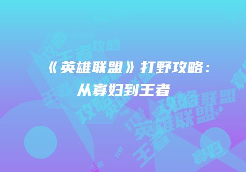 《英雄联盟》打野攻略：从寡妇到王者