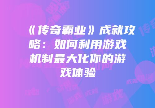 《传奇霸业》成就攻略：如何利用游戏机制最大化你的游戏体验