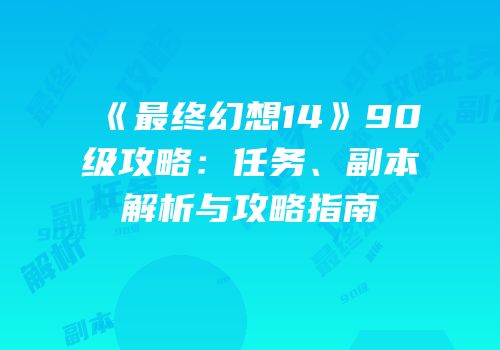 《最终幻想14》90级攻略：任务、副本解析与攻略指南