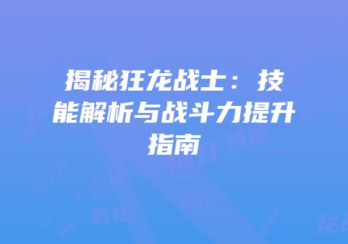 揭秘狂龙战士：技能解析与战斗力提升指南