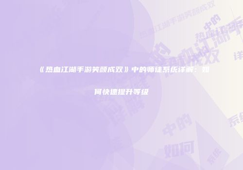 《热血江湖手游笑颜成双》中的师徒系统详解：如何快速提升等级