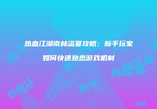 热血江湖南林盗墓攻略:新手玩家如何快速熟悉游戏机制