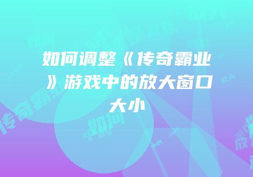 如何调整《传奇霸业》游戏中的放大窗口大小