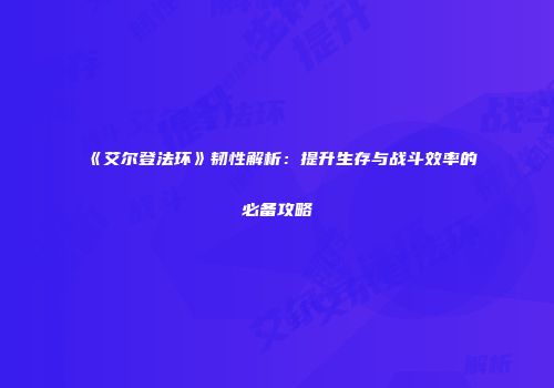《艾尔登法环》韧性解析：提升生存与战斗效率的必备攻略