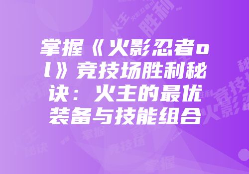 掌握《火影忍者ol》竞技场胜利秘诀：火主的最优装备与技能组合