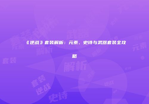 《逆战》套装解析：元素、史诗与武器套装全攻略