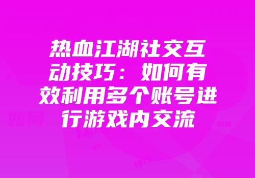 热血江湖社交互动技巧：如何有效利用多个账号进行游戏内交流