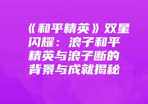 《和平精英》双星闪耀：浪子和平精英与浪子断的背景与成就揭秘