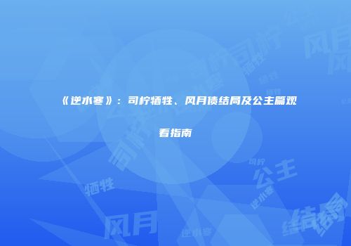 《逆水寒》：司柠牺牲、风月债结局及公主篇观看指南