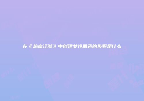 在《热血江湖》中创建女性角色的步骤是什么
