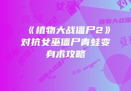 《植物大战僵尸2》对抗女巫僵尸青蛙变身术攻略