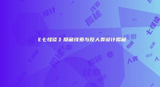 《七怪谈》隐藏线索与反人类设计揭秘
