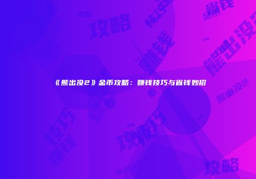 《熊出没2》金币攻略：赚钱技巧与省钱妙招