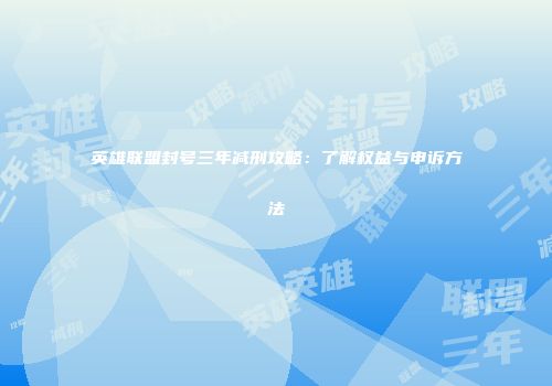 英雄联盟封号三年减刑攻略：了解权益与申诉方法