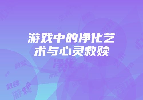 游戏中的净化艺术与心灵救赎