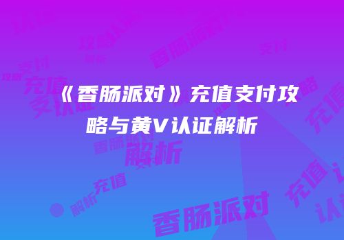 《香肠派对》充值支付攻略与黄V认证解析