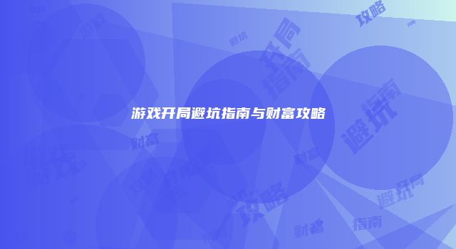 游戏开局避坑指南与财富攻略