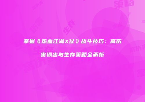 掌握《热血江湖X仗》战斗技巧：高伤害输出与生存策略全解析