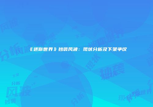 《迷你世界》抄袭风波：现状分析及下架争议