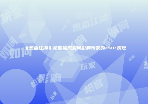 《热血江湖》枪客披风如何影响玩家的PVP表现