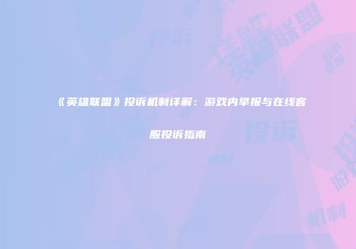 《英雄联盟》投诉机制详解：游戏内举报与在线客服投诉指南