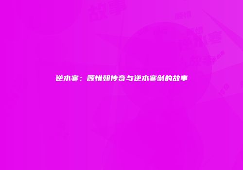 逆水寒：顾惜朝传奇与逆水寒剑的故事