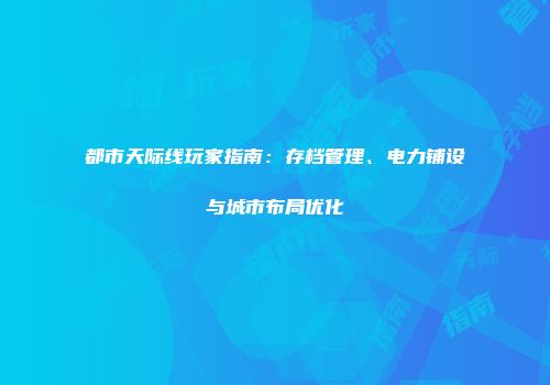 都市天际线玩家指南：存档管理、电力铺设与城市布局优化