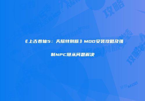 《上古卷轴5：天际特别版》MOD安装攻略及强制NPC随从问题解决