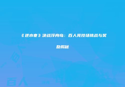 《逆水寒》决战浮舟岛：百人竞技场挑战与奖励揭秘